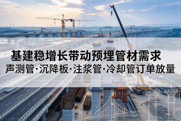 东坡基建稳增长带动预埋监测管材需求,声测管、沉降板、注浆管订单持续放量
