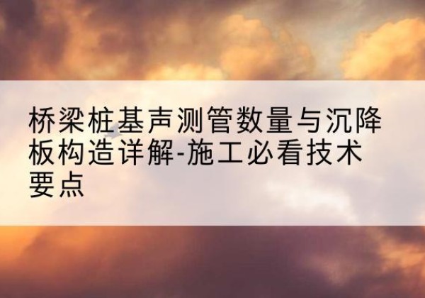 东坡桩基需要预埋几根声测管？-桥梁桩基声测管数量与沉降板构造详解-施工必看技术要点